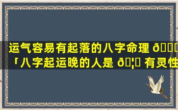 运气容易有起落的八字命理 💐 「八字起运晚的人是 🦟 有灵性的么」